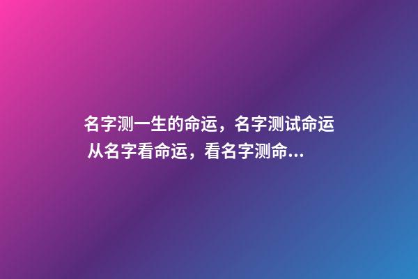 名字测一生的命运，名字测试命运 从名字看命运，看名字测命运-第1张-观点-玄机派